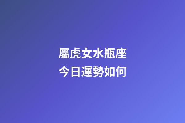 屬虎女水瓶座今日運勢如何-第1張-星座運勢-玄機派