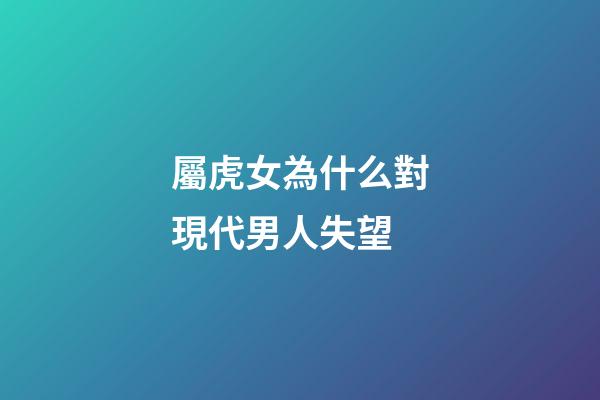 屬虎女為什么對現代男人失望