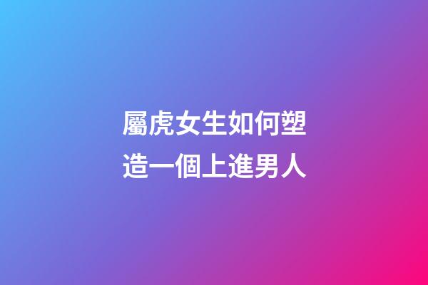 屬虎女生如何塑造一個上進男人