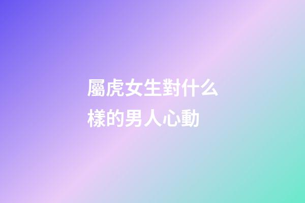 屬虎女生對什么樣的男人心動
