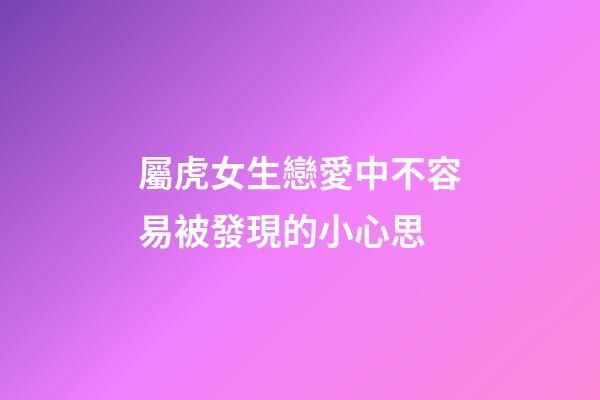 屬虎女生戀愛中不容易被發現的小心思