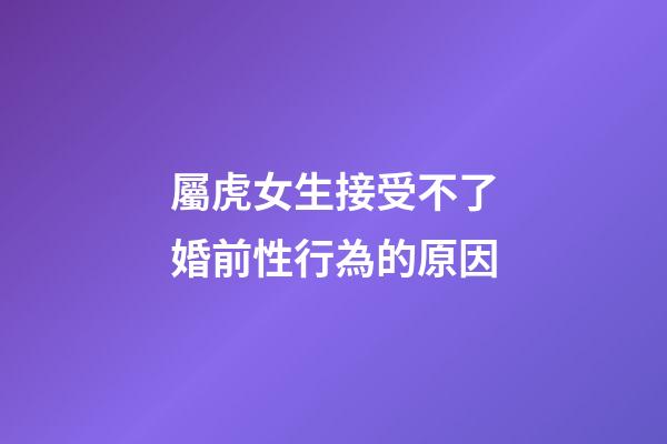 屬虎女生接受不了婚前性行為的原因