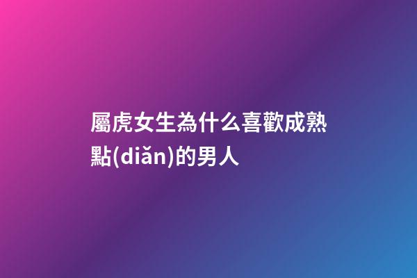 屬虎女生為什么喜歡成熟點(diǎn)的男人