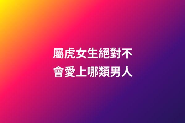 屬虎女生絕對不會愛上哪類男人