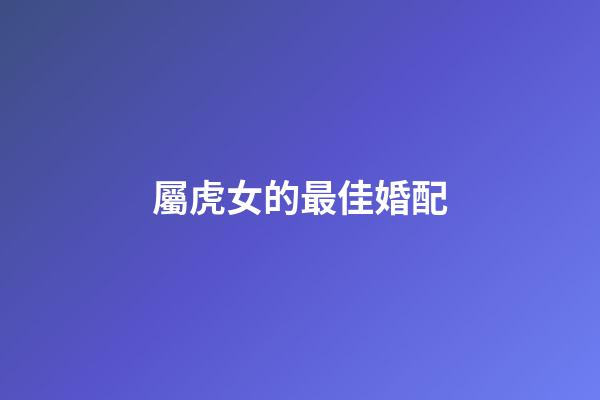 屬虎女的最佳婚配（98屬虎哪一年會(huì)動(dòng)婚）-第1張-星座運(yùn)勢(shì)-玄機(jī)派