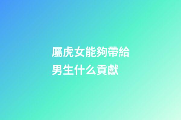 屬虎女能夠帶給男生什么貢獻