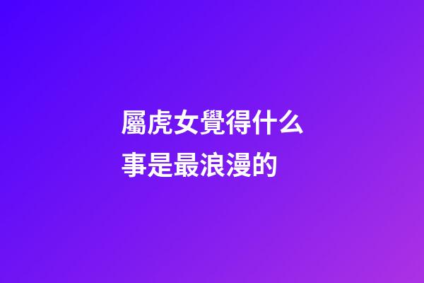 屬虎女覺得什么事是最浪漫的