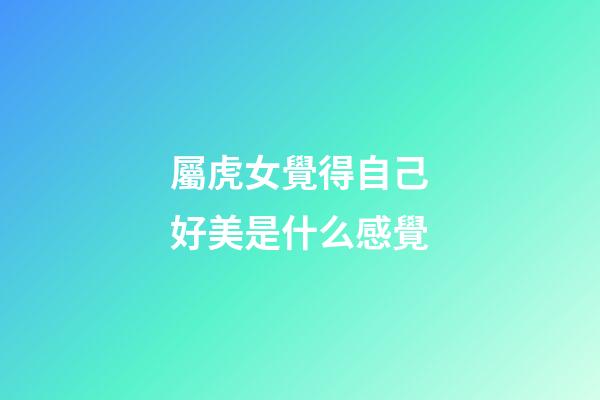 屬虎女覺得自己好美是什么感覺