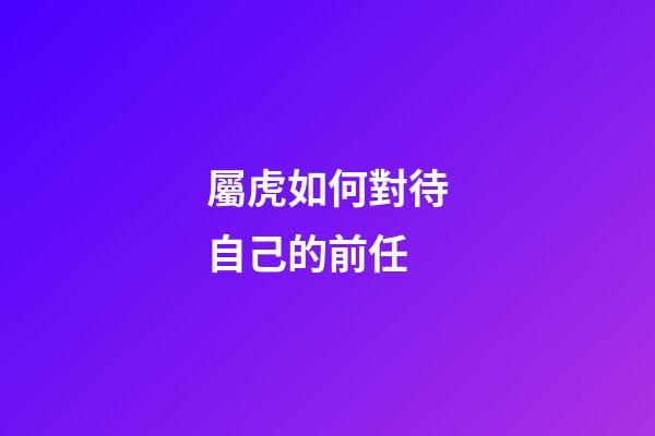 屬虎如何對待自己的前任