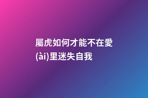 屬虎如何才能不在愛(ài)里迷失自我