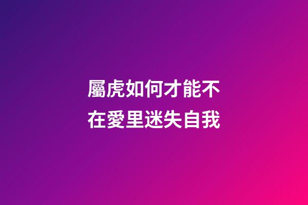 屬虎如何才能不在愛里迷失自我