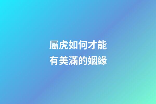 屬虎如何才能有美滿的姻緣