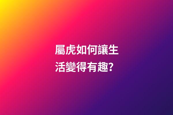 屬虎如何讓生活變得有趣？