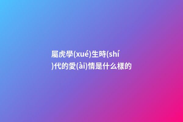 屬虎學(xué)生時(shí)代的愛(ài)情是什么樣的