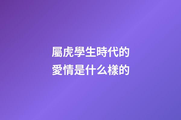 屬虎學生時代的愛情是什么樣的