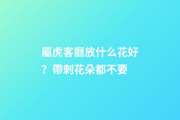 屬虎客廳放什么花好？帶刺花朵都不要