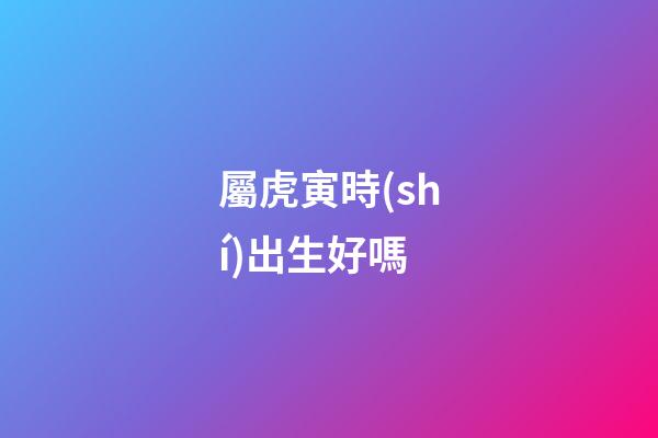 屬虎寅時(shí)出生好嗎