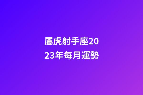 屬虎射手座2023年每月運勢-第1張-星座運勢-玄機派