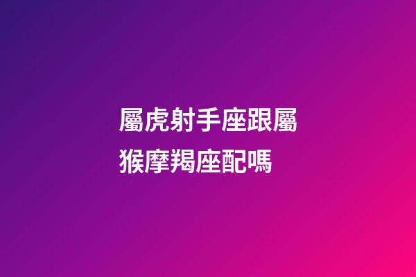 屬虎射手座跟屬猴摩羯座配嗎-第1張-星座運勢-玄機派