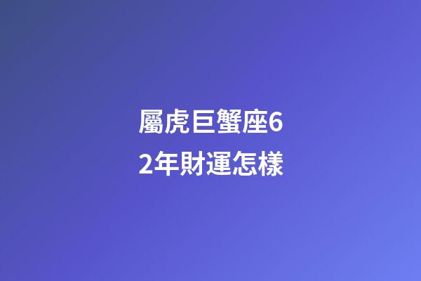 屬虎巨蟹座62年財運怎樣-第1張-星座運勢-玄機派