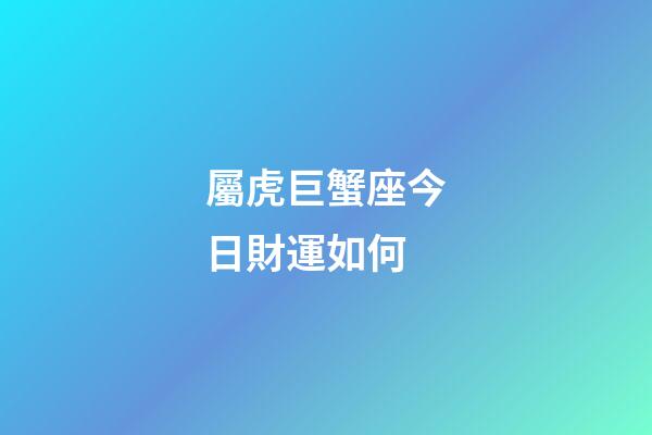 屬虎巨蟹座今日財運如何-第1張-星座運勢-玄機派