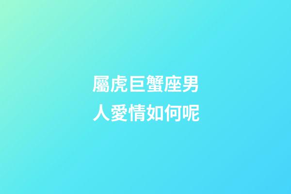 屬虎巨蟹座男人愛情如何呢-第1張-星座運勢-玄機派