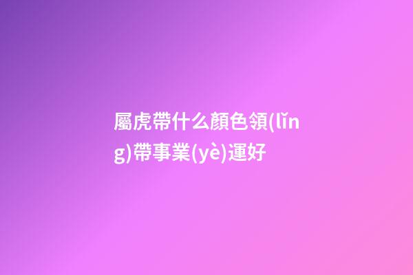 屬虎帶什么顏色領(lǐng)帶事業(yè)運好