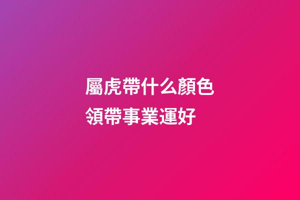 屬虎帶什么顏色領帶事業運好