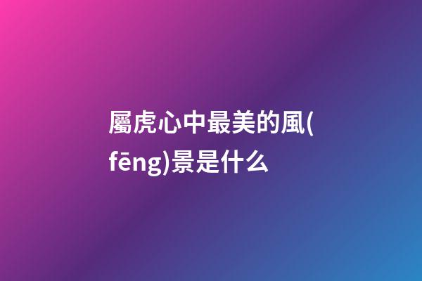 屬虎心中最美的風(fēng)景是什么