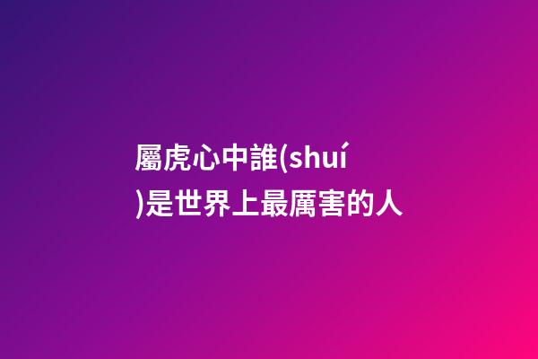 屬虎心中誰(shuí)是世界上最厲害的人