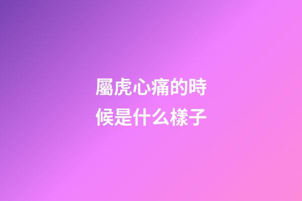 屬虎心痛的時候是什么樣子