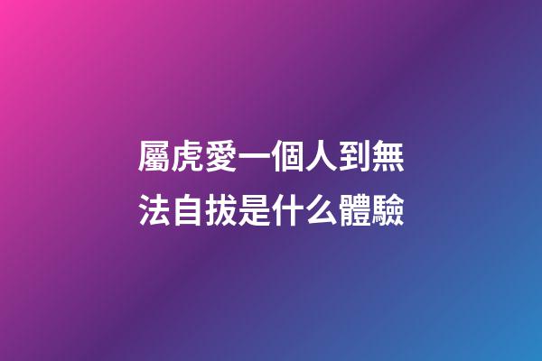 屬虎愛一個人到無法自拔是什么體驗