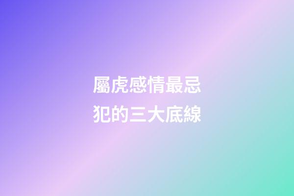 屬虎感情最忌犯的三大底線