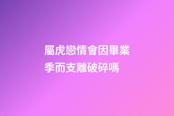 屬虎戀情會因畢業季而支離破碎嗎