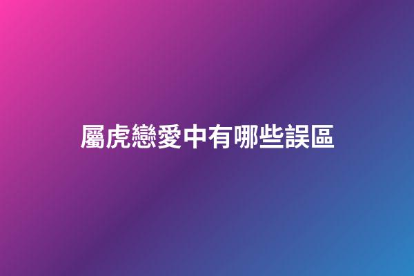 屬虎戀愛中有哪些誤區