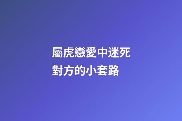 屬虎戀愛中迷死對方的小套路