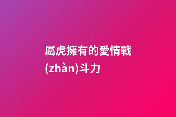 屬虎擁有的愛情戰(zhàn)斗力