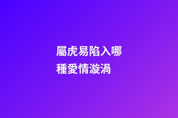 屬虎易陷入哪種愛情漩渦
