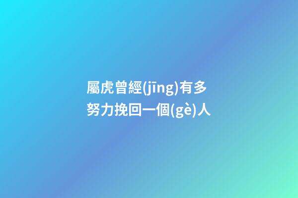 屬虎曾經(jīng)有多努力挽回一個(gè)人