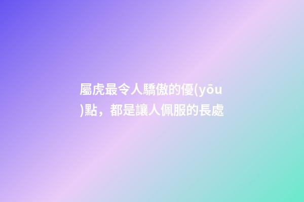 屬虎最令人驕傲的優(yōu)點，都是讓人佩服的長處