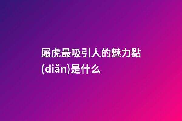 屬虎最吸引人的魅力點(diǎn)是什么