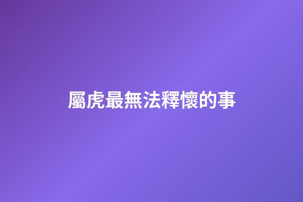 屬虎最無法釋懷的事