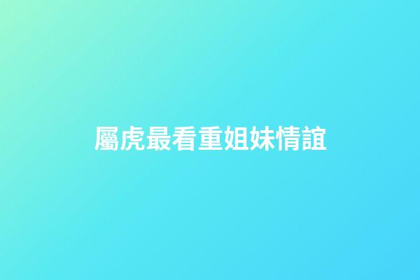 屬虎最看重姐妹情誼