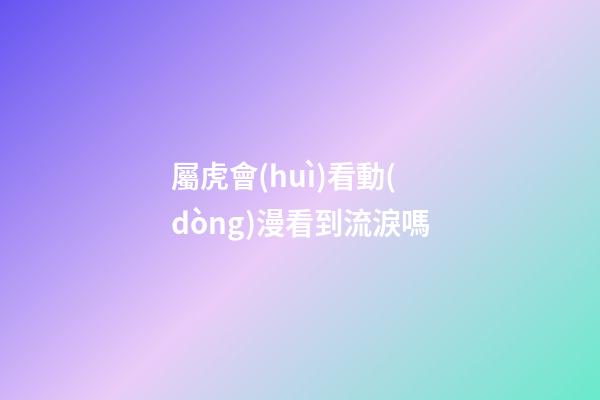 屬虎會(huì)看動(dòng)漫看到流淚嗎
