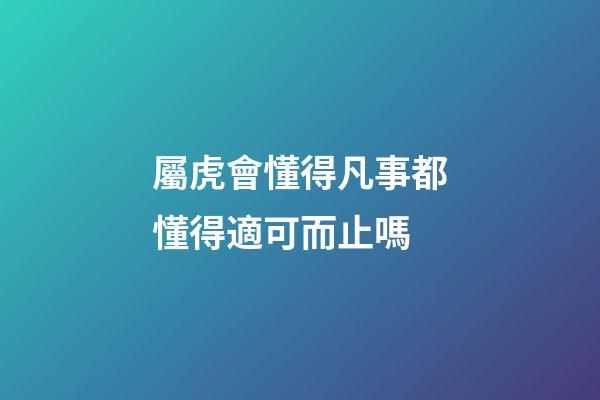 屬虎會懂得凡事都懂得適可而止嗎