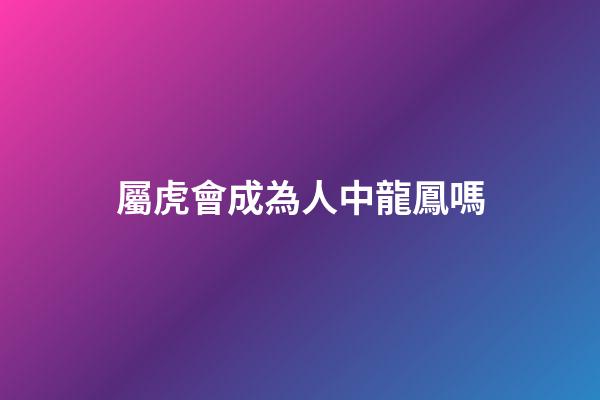 屬虎會成為人中龍鳳嗎