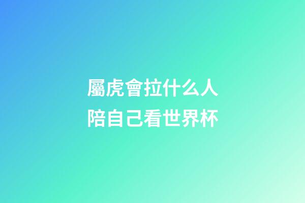 屬虎會拉什么人陪自己看世界杯