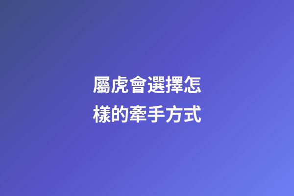 屬虎會選擇怎樣的牽手方式