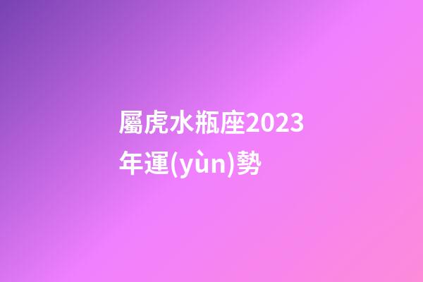屬虎水瓶座2023年運(yùn)勢
