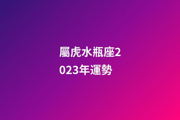 屬虎水瓶座2023年運勢